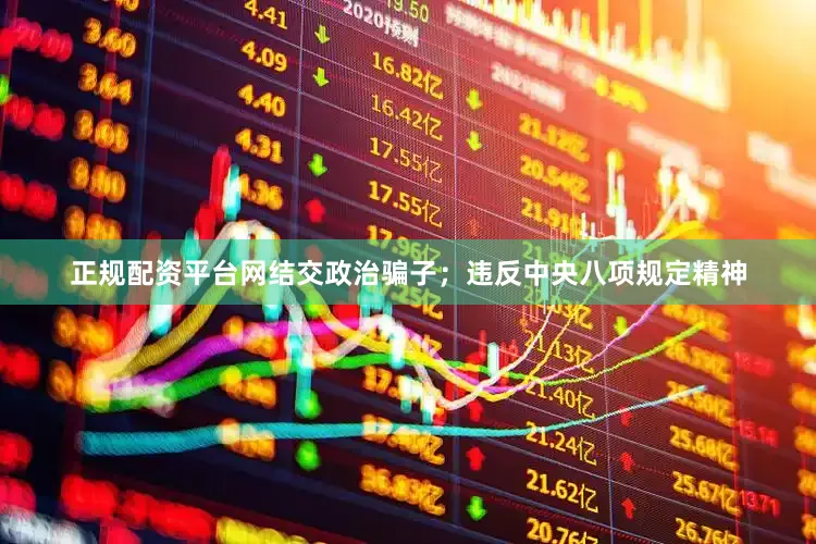 正规配资平台网结交政治骗子；违反中央八项规定精神
