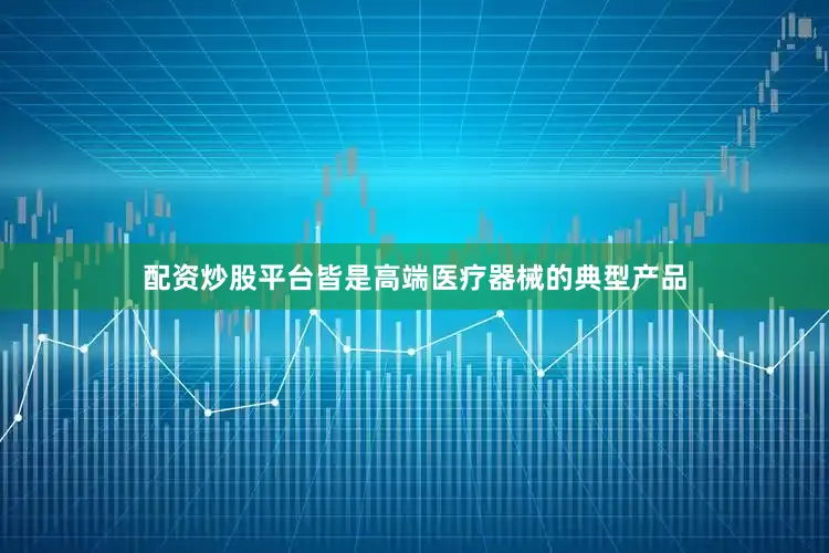 配资炒股平台皆是高端医疗器械的典型产品