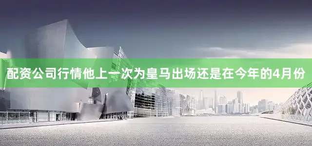 配资公司行情他上一次为皇马出场还是在今年的4月份