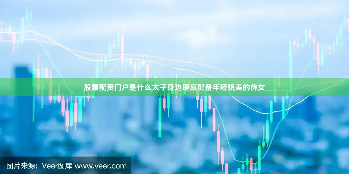股票配资门户是什么太子身边理应配备年轻貌美的侍女