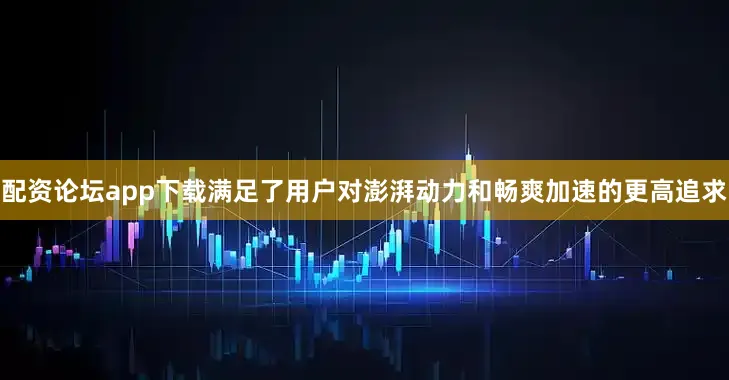 配资论坛app下载满足了用户对澎湃动力和畅爽加速的更高追求