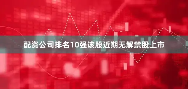 配资公司排名10强该股近期无解禁股上市
