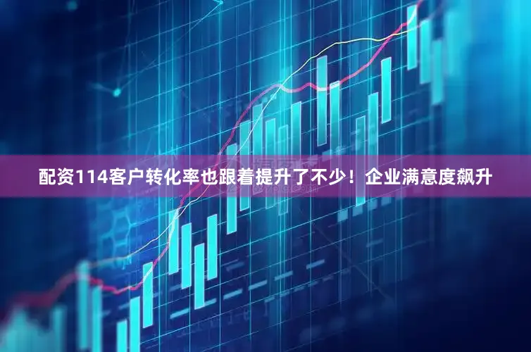 配资114客户转化率也跟着提升了不少！企业满意度飙升
