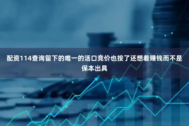 配资114查询留下的唯一的活口竞价也按了还想着赚钱而不是保本出具