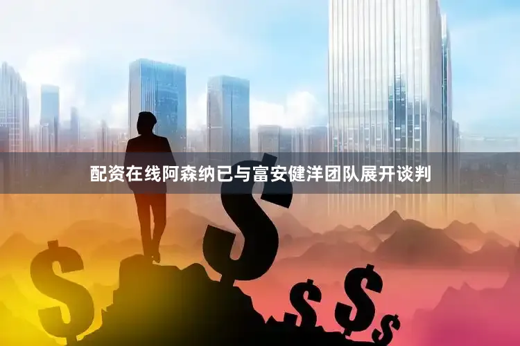 配资在线阿森纳已与富安健洋团队展开谈判