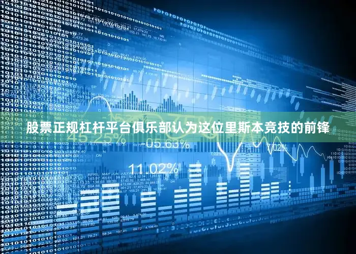 股票正规杠杆平台俱乐部认为这位里斯本竞技的前锋