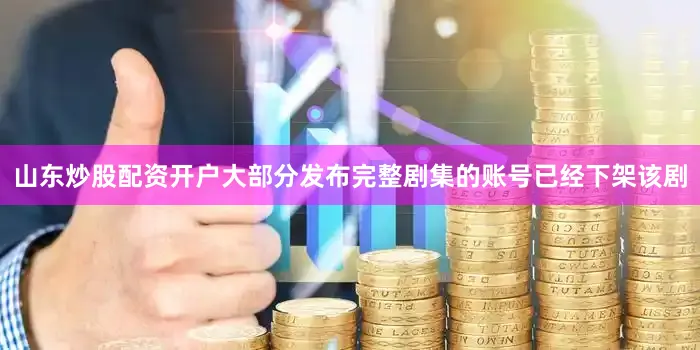 山东炒股配资开户大部分发布完整剧集的账号已经下架该剧