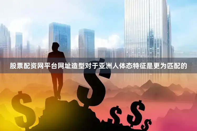 股票配资网平台网址造型对于亚洲人体态特征是更为匹配的