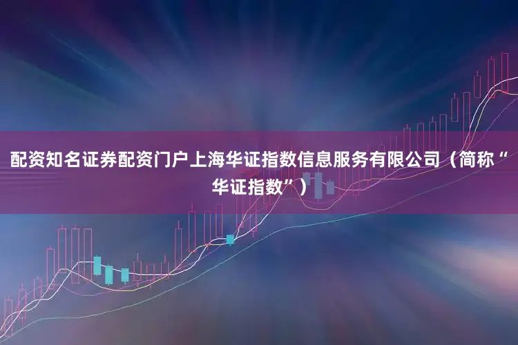 配资知名证券配资门户上海华证指数信息服务有限公司(简称“华证指数”)