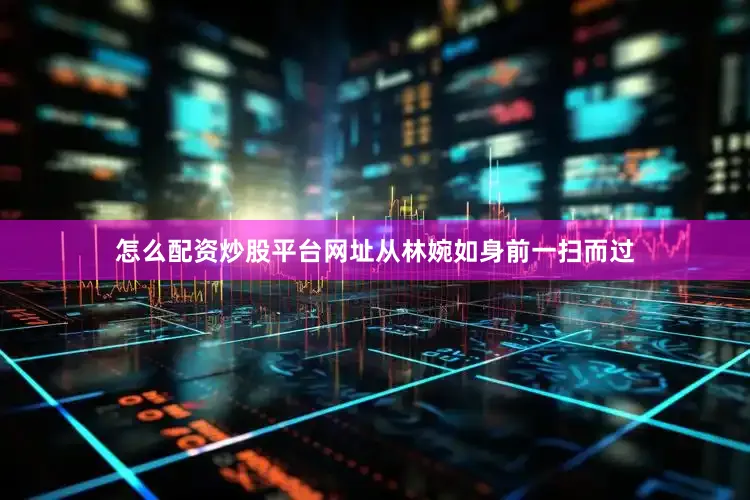怎么配资炒股平台网址从林婉如身前一扫而过