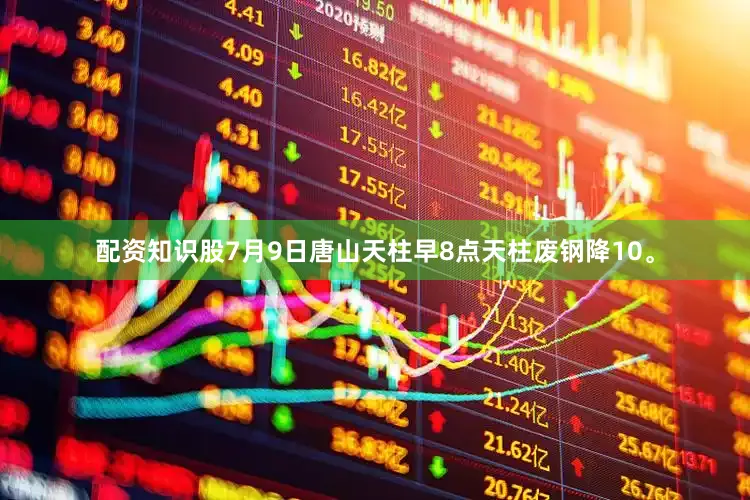 配资知识股7月9日唐山天柱早8点天柱废钢降10。