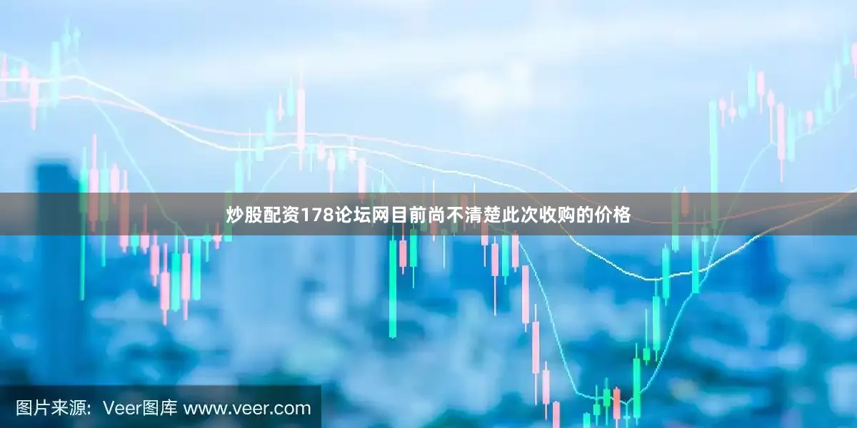 炒股配资178论坛网　　目前尚不清楚此次收购的价格
