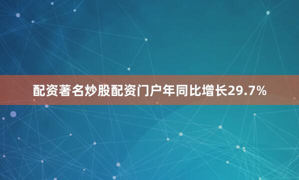 配资著名炒股配资门户年同比增长29.7%
