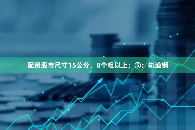 配资股市尺寸15公分、8个粗以上；⑤：轨道钢