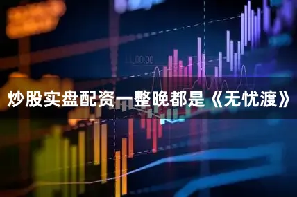 炒股实盘配资一整晚都是《无忧渡》