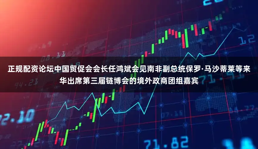 正规配资论坛中国贸促会会长任鸿斌会见南非副总统保罗·马沙蒂莱等来华出席第三届链博会的境外政商团组嘉宾