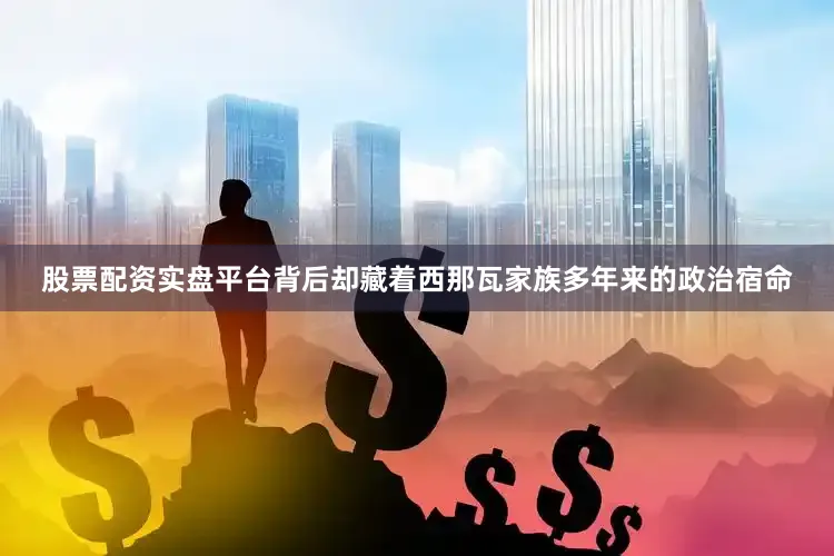 股票配资实盘平台背后却藏着西那瓦家族多年来的政治宿命