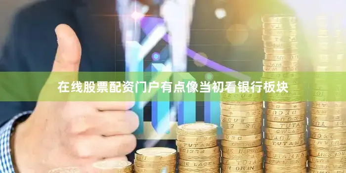 在线股票配资门户有点像当初看银行板块