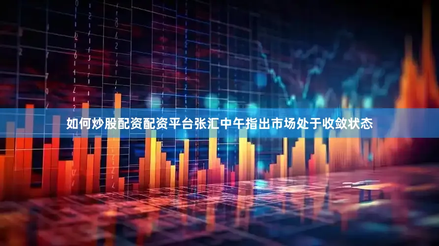 如何炒股配资配资平台张汇中午指出市场处于收敛状态