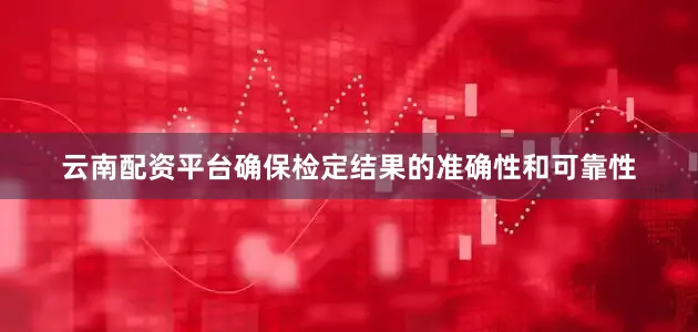 云南配资平台确保检定结果的准确性和可靠性