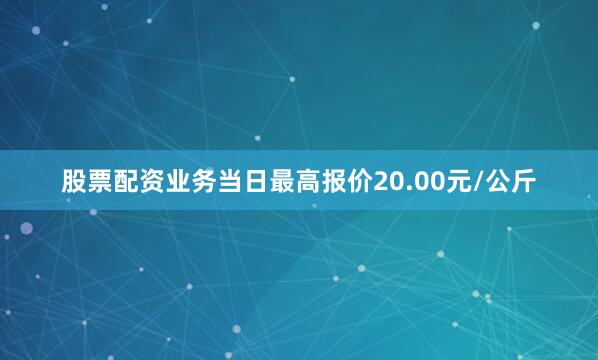 股票配资业务当日最高报价20.00元/公斤