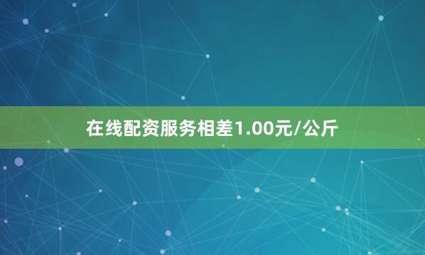 在线配资服务相差1.00元/公斤