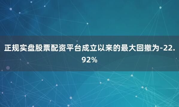 正规实盘股票配资平台成立以来的最大回撤为-22.92%