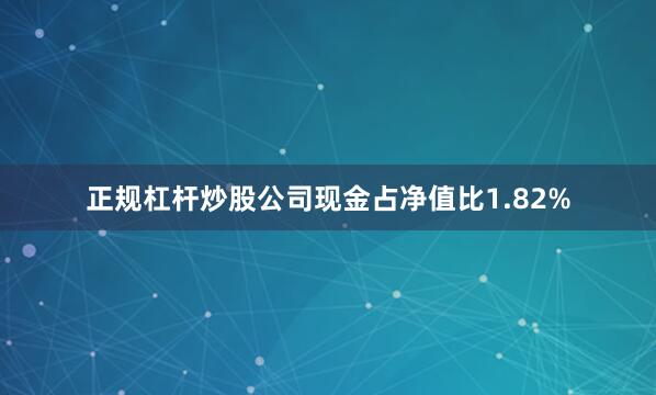 正规杠杆炒股公司现金占净值比1.82%
