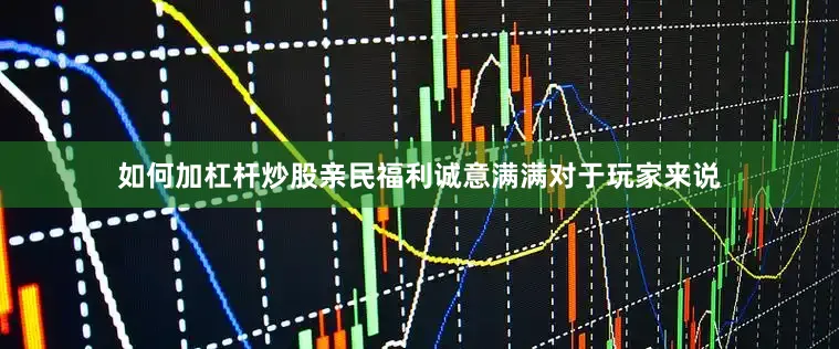如何加杠杆炒股亲民福利诚意满满对于玩家来说