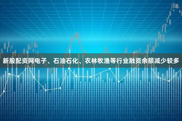 新股配资网电子、石油石化、农林牧渔等行业融资余额减少较多