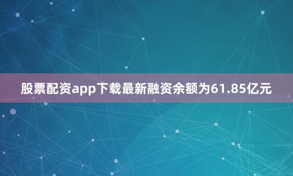股票配资app下载最新融资余额为61.85亿元