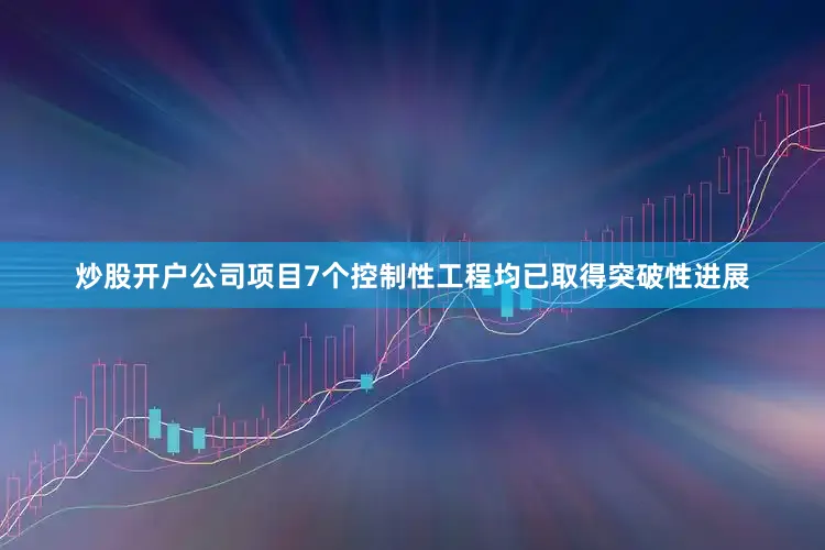 炒股开户公司项目7个控制性工程均已取得突破性进展