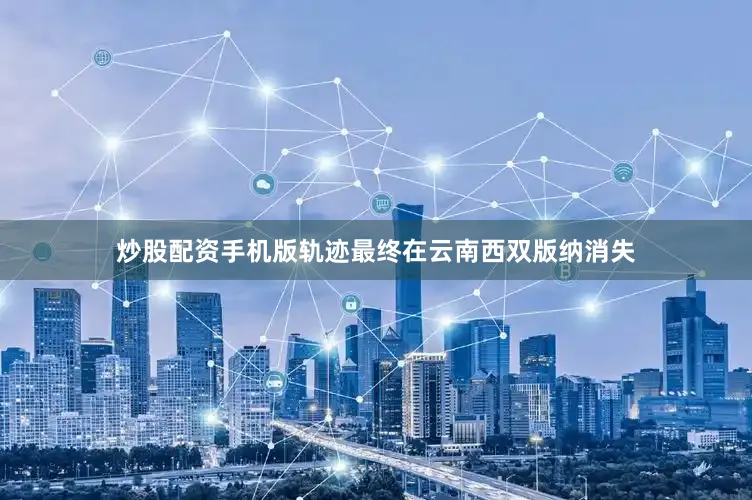 炒股配资手机版轨迹最终在云南西双版纳消失
