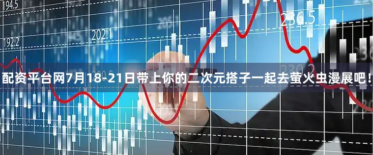 配资平台网7月18-21日带上你的二次元搭子一起去萤火虫漫展吧！