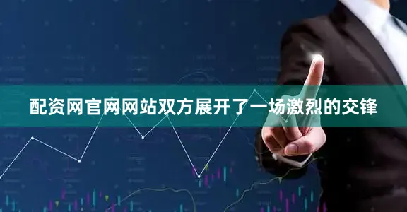 配资网官网网站双方展开了一场激烈的交锋