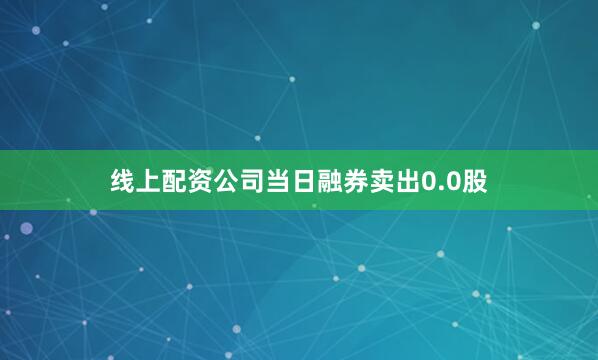 线上配资公司当日融券卖出0.0股