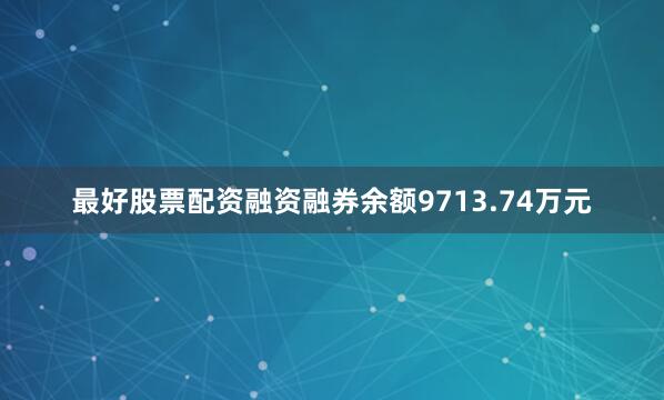 最好股票配资融资融券余额9713.74万元
