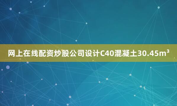 网上在线配资炒股公司设计C40混凝土30.45m³