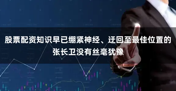股票配资知识早已绷紧神经、迂回至最佳位置的张长卫没有丝毫犹豫