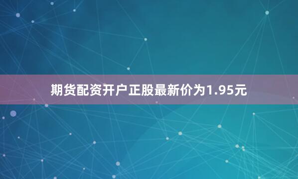 期货配资开户正股最新价为1.95元
