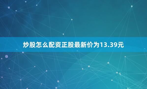 炒股怎么配资正股最新价为13.39元