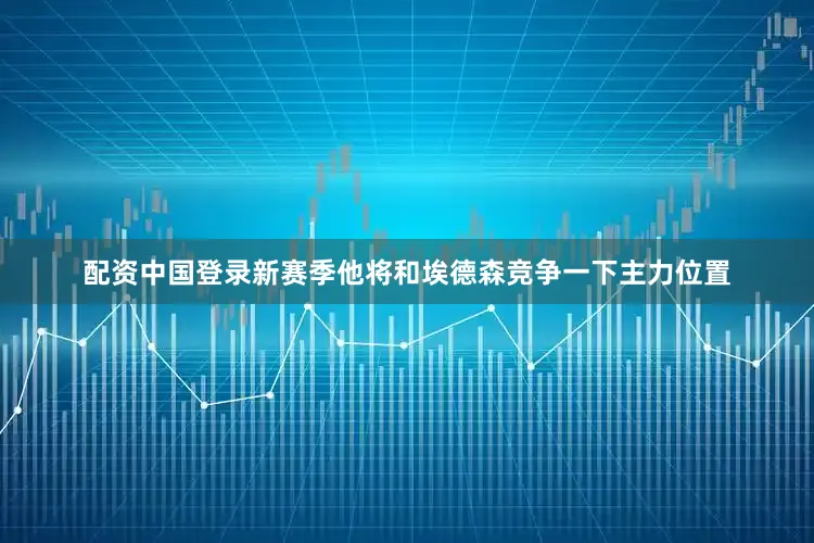 配资中国登录新赛季他将和埃德森竞争一下主力位置