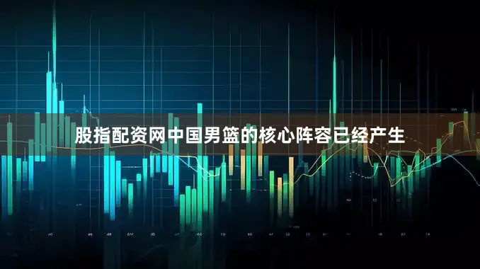 股指配资网中国男篮的核心阵容已经产生