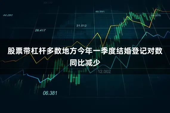 股票带杠杆多数地方今年一季度结婚登记对数同比减少