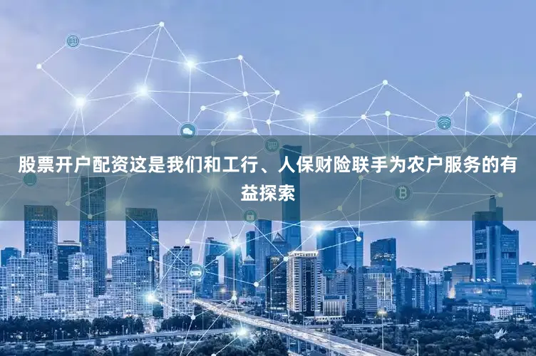 股票开户配资这是我们和工行、人保财险联手为农户服务的有益探索