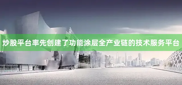 炒股平台率先创建了功能涂层全产业链的技术服务平台
