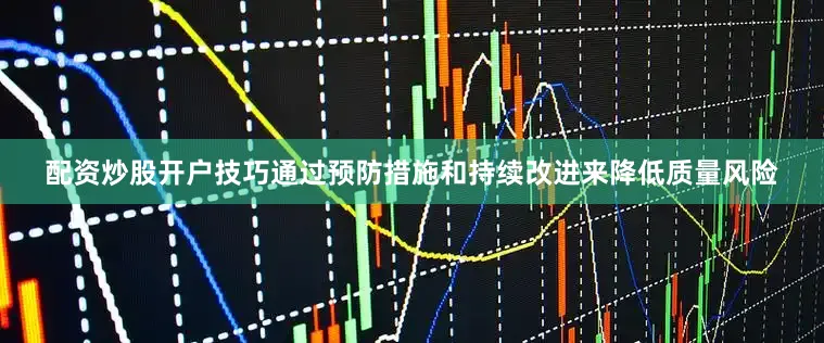 配资炒股开户技巧通过预防措施和持续改进来降低质量风险