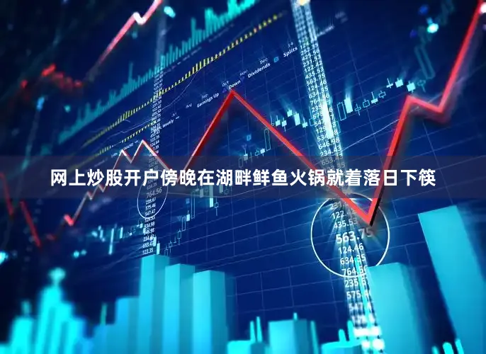 网上炒股开户傍晚在湖畔鲜鱼火锅就着落日下筷