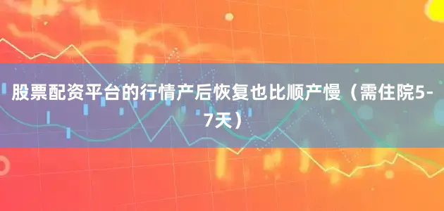 股票配资平台的行情产后恢复也比顺产慢（需住院5-7天）