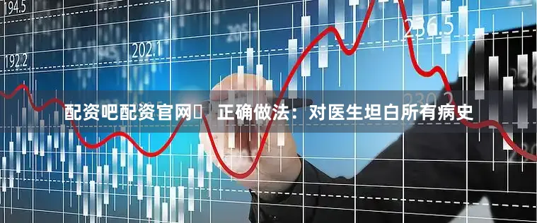 配资吧配资官网✅ 正确做法：对医生坦白所有病史
